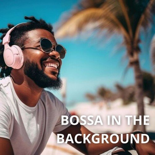 Bossa in the Background: Soft and Cozy Sounds of Bossa Nova to Listen to in the Background to Sweeten Your Days