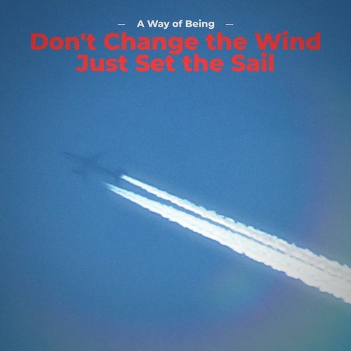 A Way Of Being-Don't Change the Wind Just Set the Sail