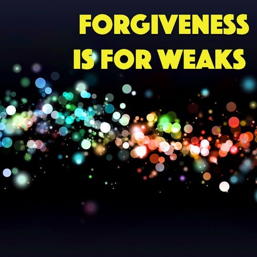 Forgiveness Is For Weaks
