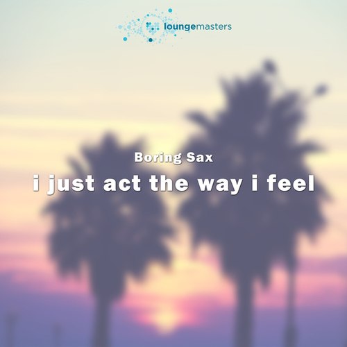 I Just Act The Way I Feel