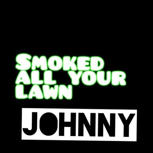 Johnny-Smoked all your lawn